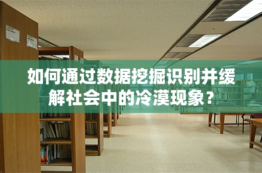 如何通过数据挖掘识别并缓解社会中的冷漠现象？