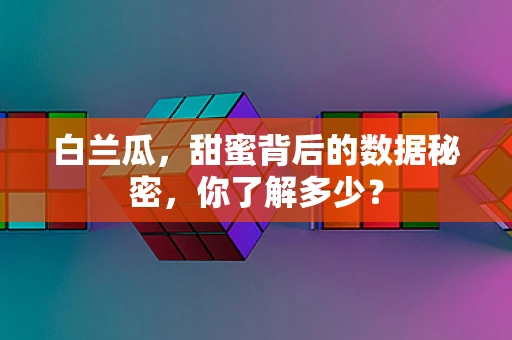 白兰瓜，甜蜜背后的数据秘密，你了解多少？