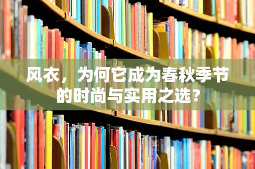 风衣，为何它成为春秋季节的时尚与实用之选？