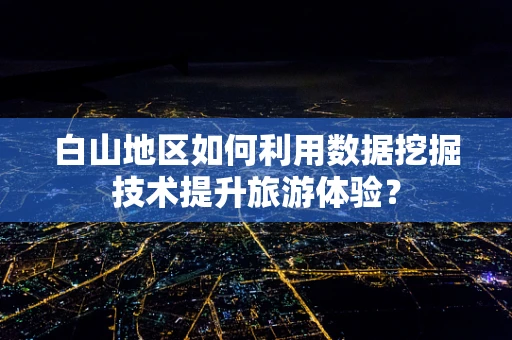 白山地区如何利用数据挖掘技术提升旅游体验？