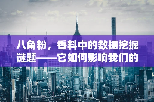 八角粉，香料中的数据挖掘谜题——它如何影响我们的味觉与健康？