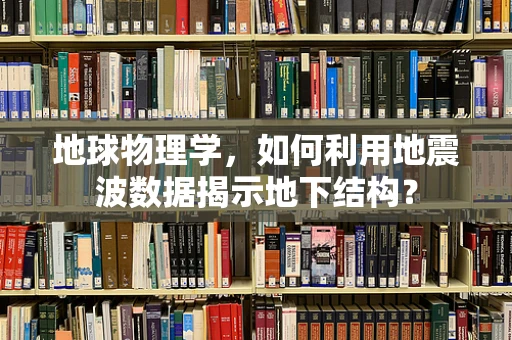 地球物理学，如何利用地震波数据揭示地下结构？