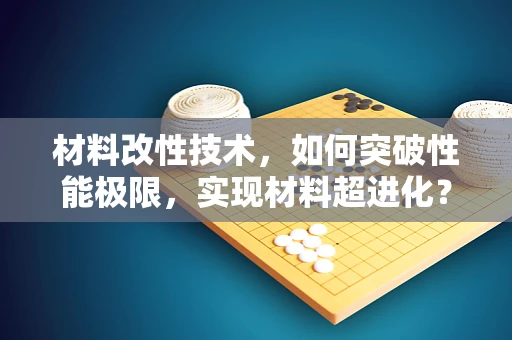 材料改性技术，如何突破性能极限，实现材料超进化？