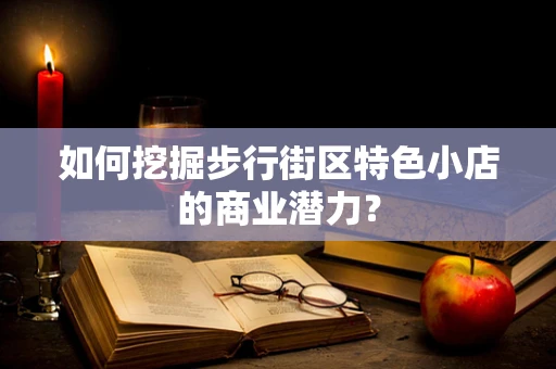 如何挖掘步行街区特色小店的商业潜力？