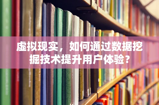 虚拟现实，如何通过数据挖掘技术提升用户体验？