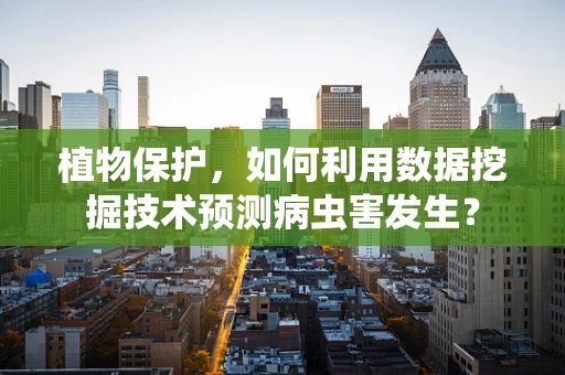 植物保护，如何利用数据挖掘技术预测病虫害发生？