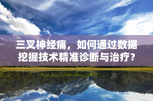 三叉神经痛，如何通过数据挖掘技术精准诊断与治疗？