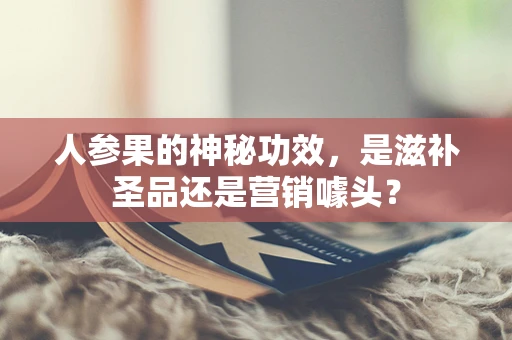 人参果的神秘功效，是滋补圣品还是营销噱头？