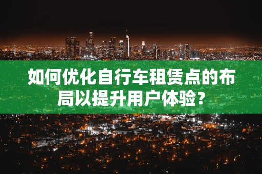 如何优化自行车租赁点的布局以提升用户体验？