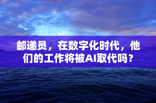 邮递员，在数字化时代，他们的工作将被AI取代吗？