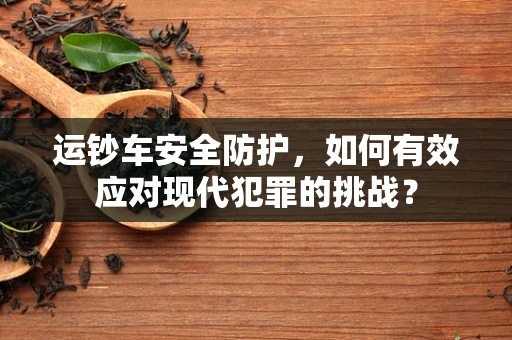 运钞车安全防护，如何有效应对现代犯罪的挑战？