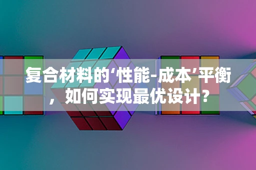 复合材料的‘性能-成本’平衡，如何实现最优设计？