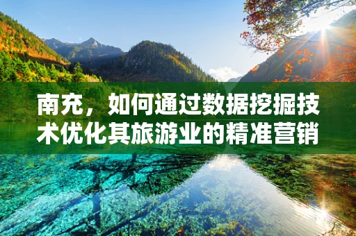 南充，如何通过数据挖掘技术优化其旅游业的精准营销？