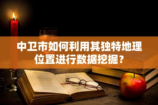 中卫市如何利用其独特地理位置进行数据挖掘？