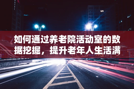 如何通过养老院活动室的数据挖掘，提升老年人生活满意度与幸福感？