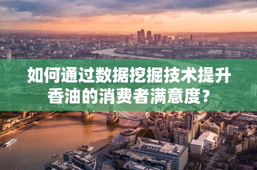 如何通过数据挖掘技术提升香油的消费者满意度？