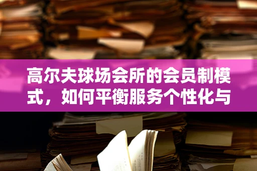 高尔夫球场会所的会员制模式，如何平衡服务个性化与成本控制？