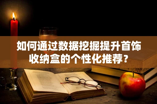 如何通过数据挖掘提升首饰收纳盒的个性化推荐？