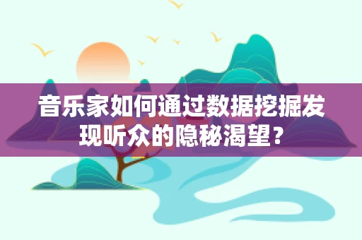 音乐家如何通过数据挖掘发现听众的隐秘渴望？