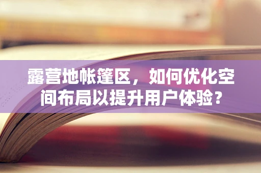 露营地帐篷区，如何优化空间布局以提升用户体验？