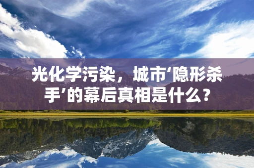 光化学污染，城市‘隐形杀手’的幕后真相是什么？