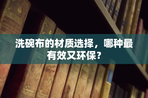 洗碗布的材质选择，哪种最有效又环保？