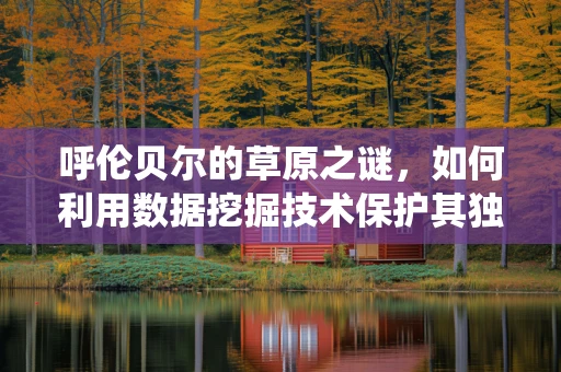 呼伦贝尔的草原之谜，如何利用数据挖掘技术保护其独特的生态系统？