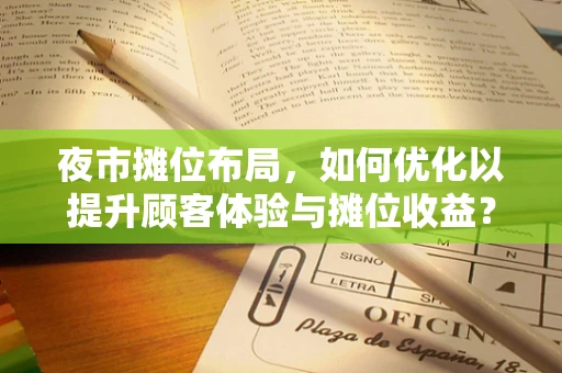 夜市摊位布局，如何优化以提升顾客体验与摊位收益？