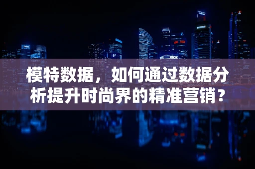 模特数据，如何通过数据分析提升时尚界的精准营销？