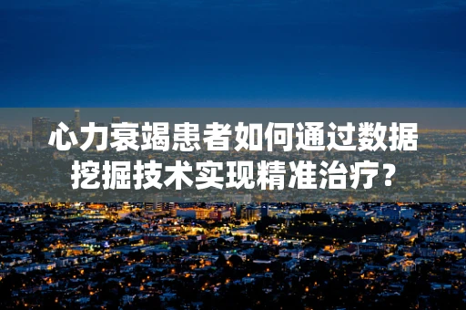 心力衰竭患者如何通过数据挖掘技术实现精准治疗？