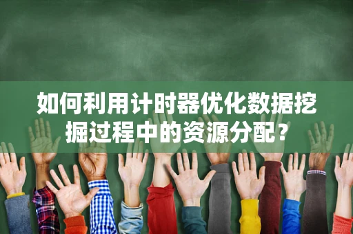 如何利用计时器优化数据挖掘过程中的资源分配？