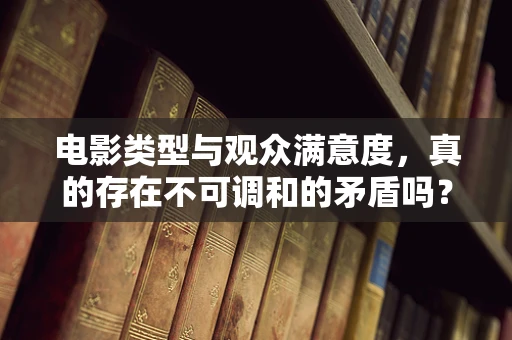 电影类型与观众满意度，真的存在不可调和的矛盾吗？