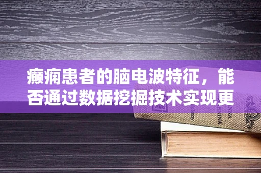 癫痫患者的脑电波特征，能否通过数据挖掘技术实现更精准的预测与诊断？