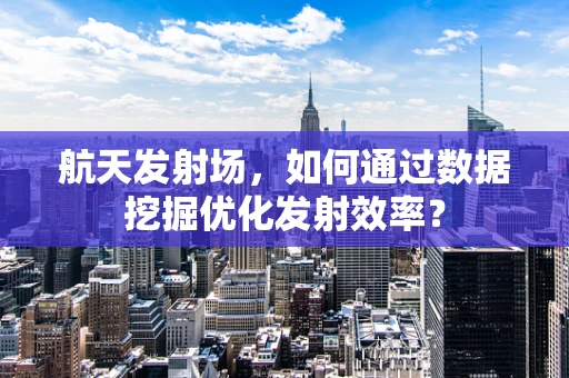 航天发射场，如何通过数据挖掘优化发射效率？