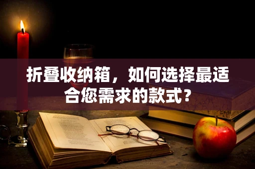 折叠收纳箱，如何选择最适合您需求的款式？