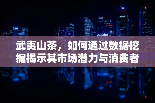 武夷山茶，如何通过数据挖掘揭示其市场潜力与消费者偏好？