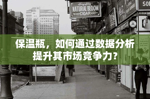 保温瓶，如何通过数据分析提升其市场竞争力？