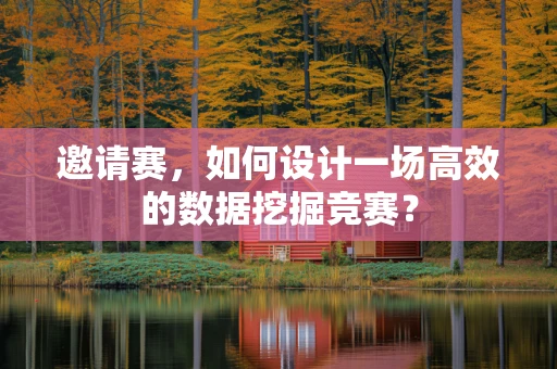 邀请赛，如何设计一场高效的数据挖掘竞赛？