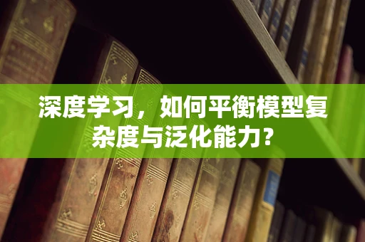 深度学习，如何平衡模型复杂度与泛化能力？