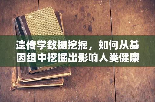 遗传学数据挖掘，如何从基因组中挖掘出影响人类健康的隐藏模式？