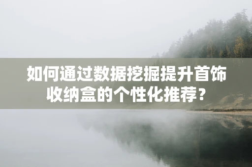 如何通过数据挖掘提升首饰收纳盒的个性化推荐？