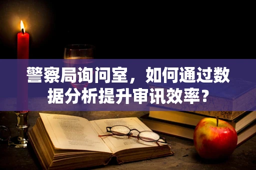 警察局询问室，如何通过数据分析提升审讯效率？