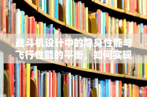 战斗机设计中的隐身性能与飞行性能的平衡，如何实现？