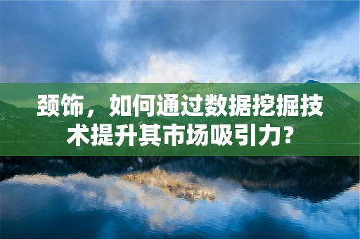 颈饰，如何通过数据挖掘技术提升其市场吸引力？