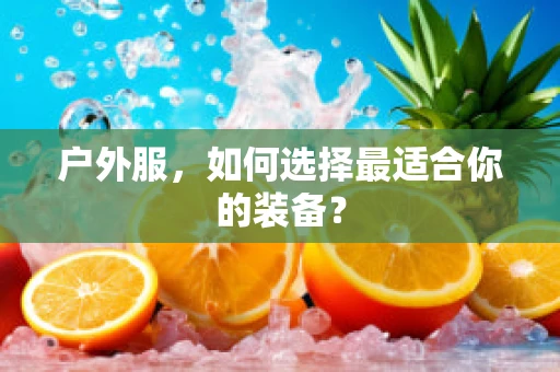 户外服，如何选择最适合你的装备？