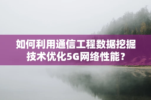 如何利用通信工程数据挖掘技术优化5G网络性能？