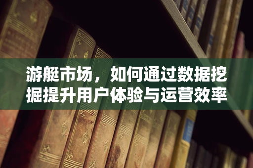 游艇市场，如何通过数据挖掘提升用户体验与运营效率？