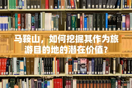 马鞍山，如何挖掘其作为旅游目的地的潜在价值？