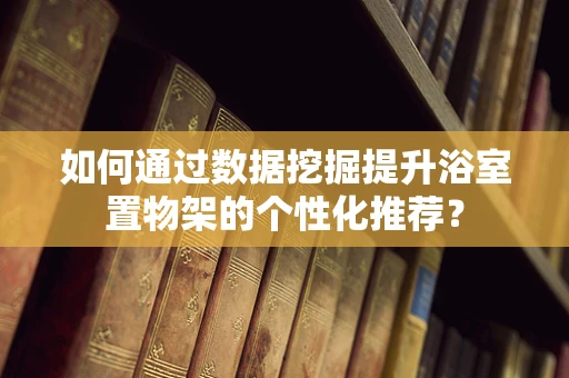 如何通过数据挖掘提升浴室置物架的个性化推荐？