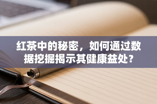 红茶中的秘密，如何通过数据挖掘揭示其健康益处？